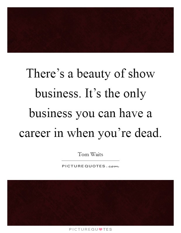 There's a beauty of show business. It's the only business you can have a career in when you're dead. Picture Quote #1