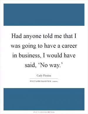Had anyone told me that I was going to have a career in business, I would have said, ‘No way.’ Picture Quote #1
