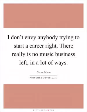 I don’t envy anybody trying to start a career right. There really is no music business left, in a lot of ways Picture Quote #1