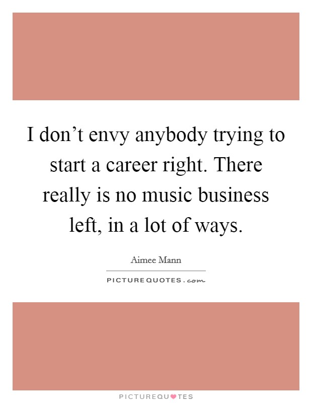 I don't envy anybody trying to start a career right. There really is no music business left, in a lot of ways. Picture Quote #1