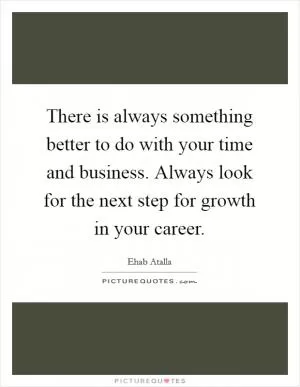 There is always something better to do with your time and business. Always look for the next step for growth in your career Picture Quote #1
