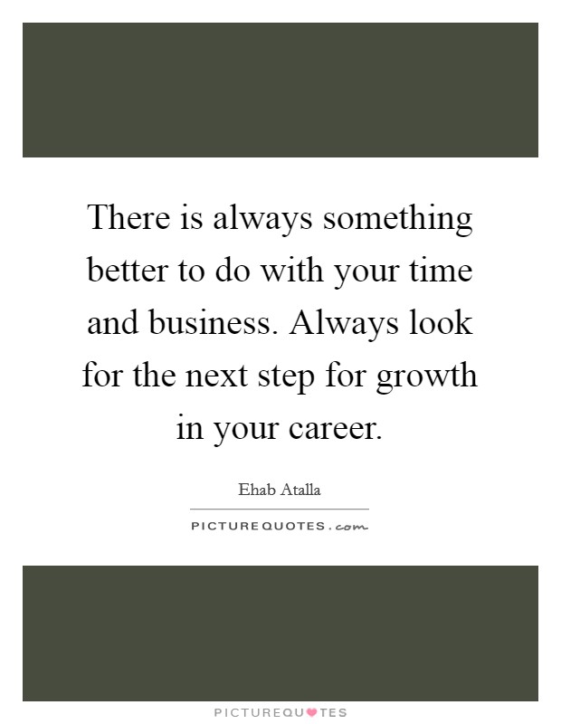 There is always something better to do with your time and business. Always look for the next step for growth in your career. Picture Quote #1