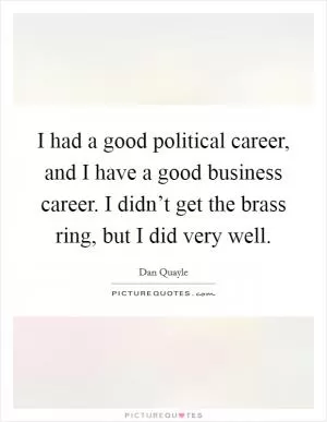 I had a good political career, and I have a good business career. I didn’t get the brass ring, but I did very well Picture Quote #1