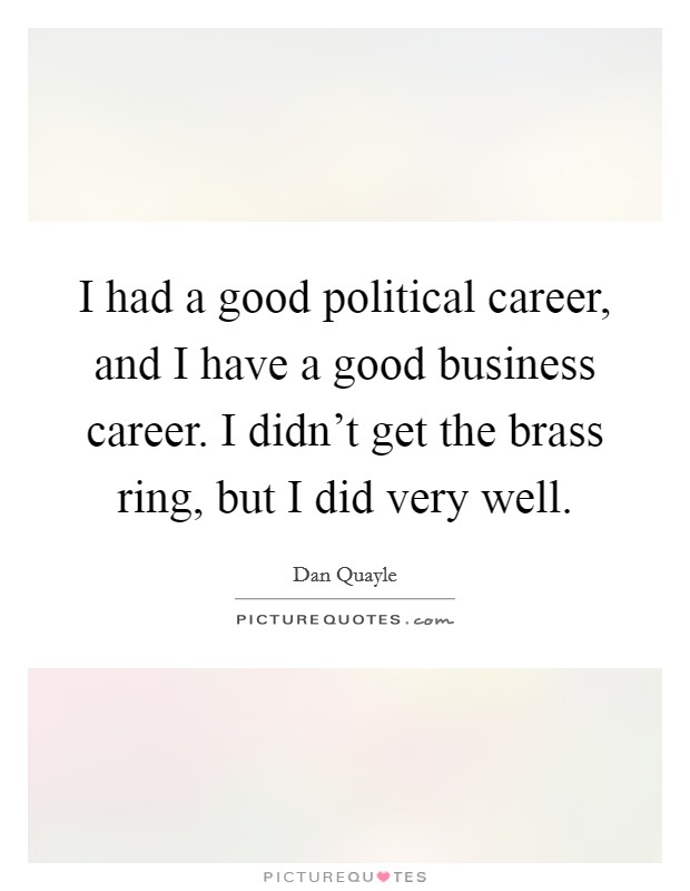 I had a good political career, and I have a good business career. I didn't get the brass ring, but I did very well. Picture Quote #1