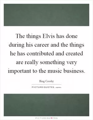 The things Elvis has done during his career and the things he has contributed and created are really something very important to the music business Picture Quote #1