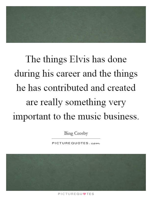 The things Elvis has done during his career and the things he has contributed and created are really something very important to the music business. Picture Quote #1