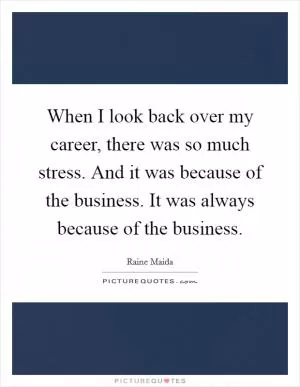 When I look back over my career, there was so much stress. And it was because of the business. It was always because of the business Picture Quote #1