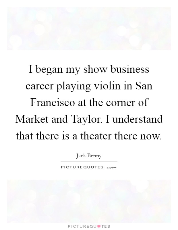 I began my show business career playing violin in San Francisco at the corner of Market and Taylor. I understand that there is a theater there now. Picture Quote #1