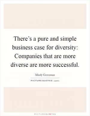 There’s a pure and simple business case for diversity: Companies that are more diverse are more successful Picture Quote #1