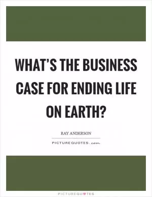 What’s the business case for ending life on earth? Picture Quote #1