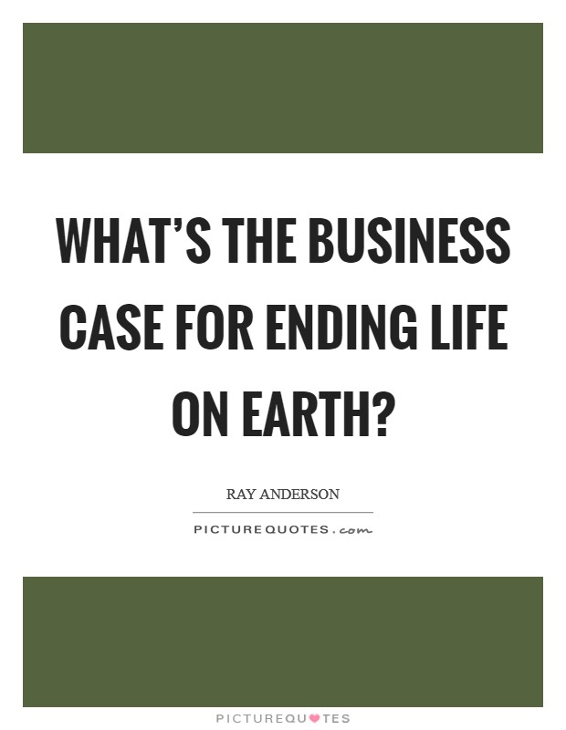 What's the business case for ending life on earth? Picture Quote #1