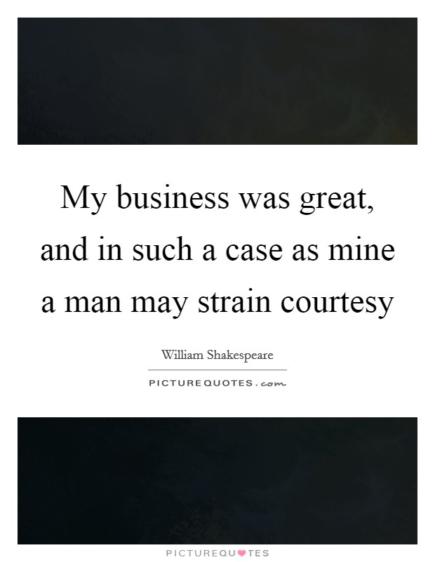 My business was great, and in such a case as mine a man may strain courtesy Picture Quote #1