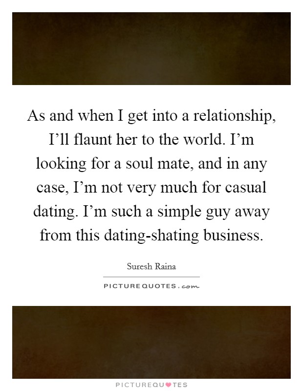 As and when I get into a relationship, I'll flaunt her to the world. I'm looking for a soul mate, and in any case, I'm not very much for casual dating. I'm such a simple guy away from this dating-shating business. Picture Quote #1