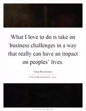 What I love to do is take on business challenges in a way that really can have an impact on peoples’ lives Picture Quote #1