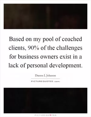 Based on my pool of coached clients, 90% of the challenges for business owners exist in a lack of personal development Picture Quote #1