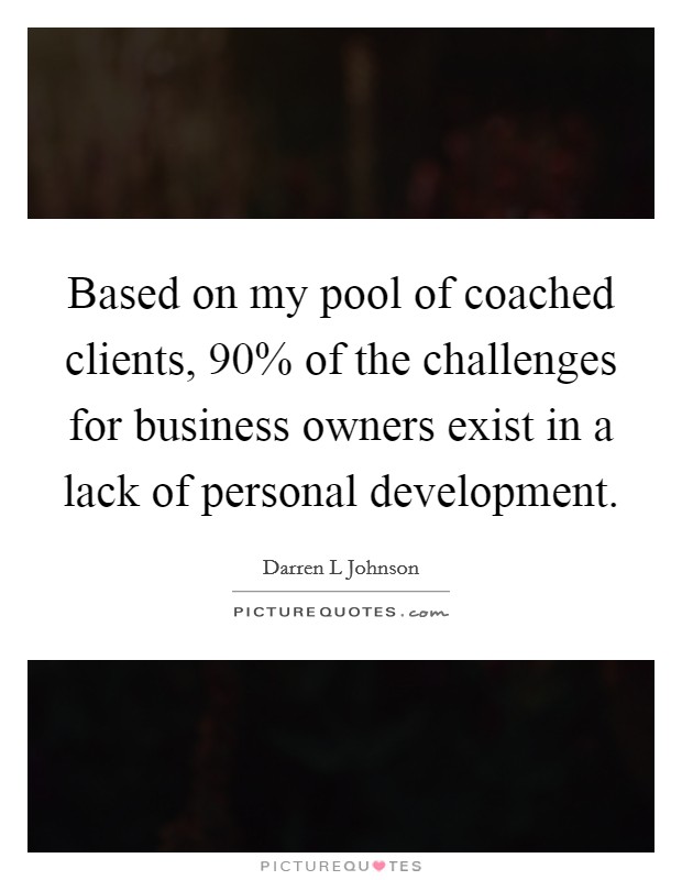 Based on my pool of coached clients, 90% of the challenges for business owners exist in a lack of personal development. Picture Quote #1