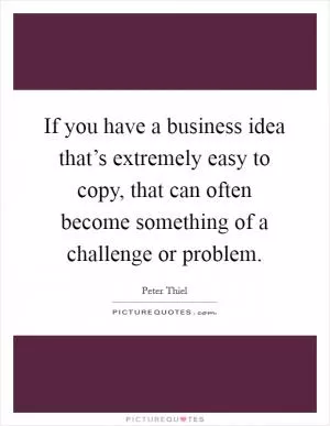 If you have a business idea that’s extremely easy to copy, that can often become something of a challenge or problem Picture Quote #1