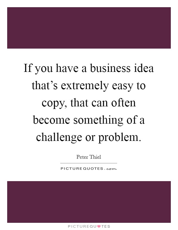 If you have a business idea that's extremely easy to copy, that can often become something of a challenge or problem. Picture Quote #1