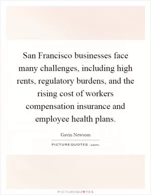 San Francisco businesses face many challenges, including high rents, regulatory burdens, and the rising cost of workers compensation insurance and employee health plans Picture Quote #1