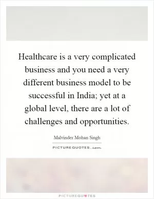 Healthcare is a very complicated business and you need a very different business model to be successful in India; yet at a global level, there are a lot of challenges and opportunities Picture Quote #1