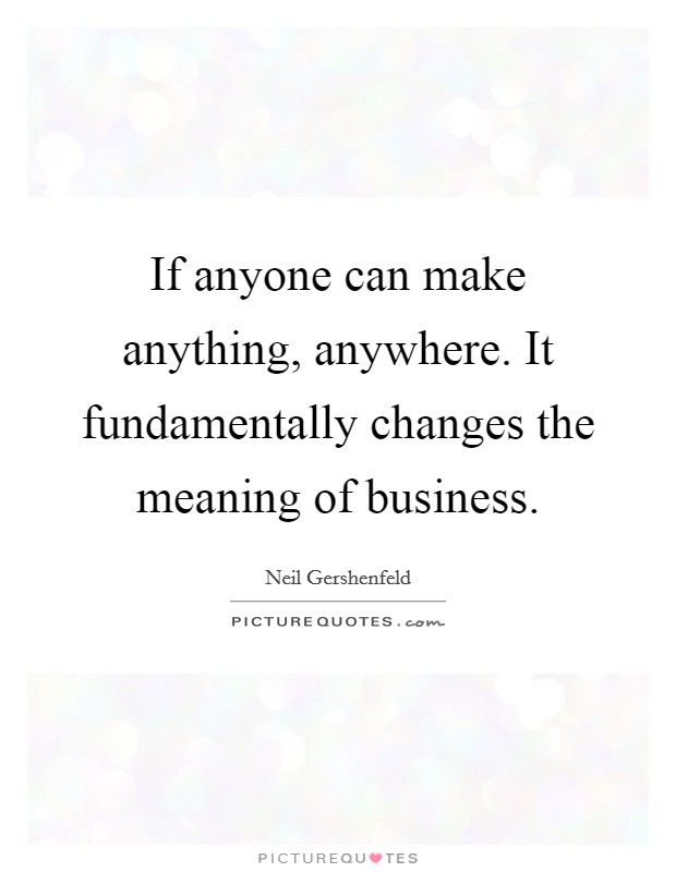 If anyone can make anything, anywhere. It fundamentally changes the meaning of business. Picture Quote #1