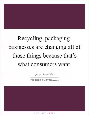 Recycling, packaging, businesses are changing all of those things because that’s what consumers want Picture Quote #1