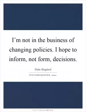 I’m not in the business of changing policies. I hope to inform, not form, decisions Picture Quote #1