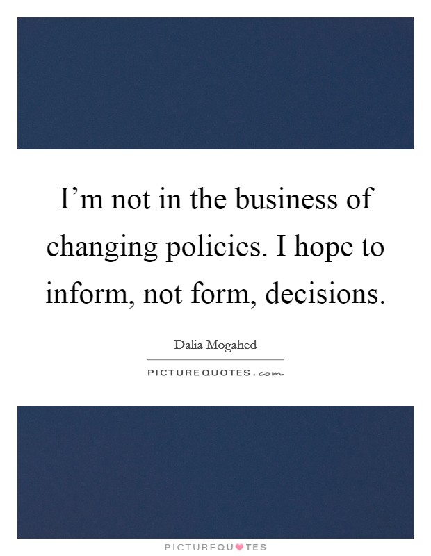 I'm not in the business of changing policies. I hope to inform, not form, decisions. Picture Quote #1
