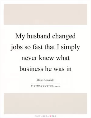 My husband changed jobs so fast that I simply never knew what business he was in Picture Quote #1