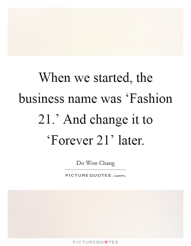 When we started, the business name was ‘Fashion 21.' And change it to ‘Forever 21' later. Picture Quote #1