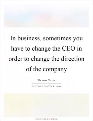 In business, sometimes you have to change the CEO in order to change the direction of the company Picture Quote #1