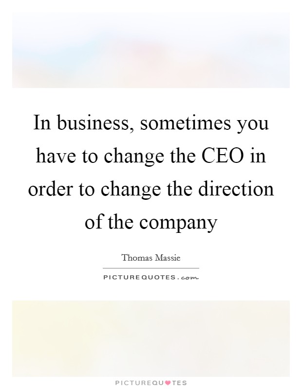 In business, sometimes you have to change the CEO in order to change the direction of the company Picture Quote #1