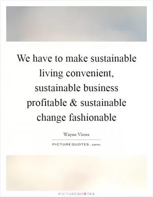 We have to make sustainable living convenient, sustainable business profitable and sustainable change fashionable Picture Quote #1