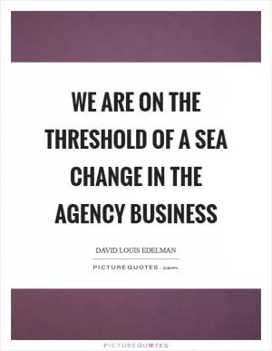 We are on the threshold of a sea change in the agency business Picture Quote #1