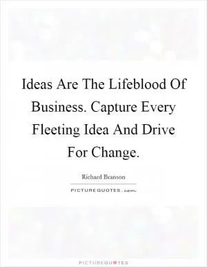 Ideas Are The Lifeblood Of Business. Capture Every Fleeting Idea And Drive For Change Picture Quote #1