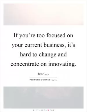 If you’re too focused on your current business, it’s hard to change and concentrate on innovating Picture Quote #1