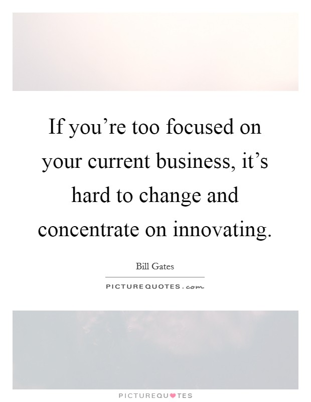 If you're too focused on your current business, it's hard to change and concentrate on innovating. Picture Quote #1