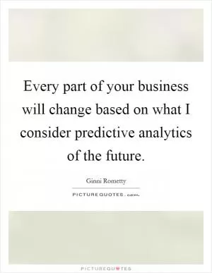 Every part of your business will change based on what I consider predictive analytics of the future Picture Quote #1