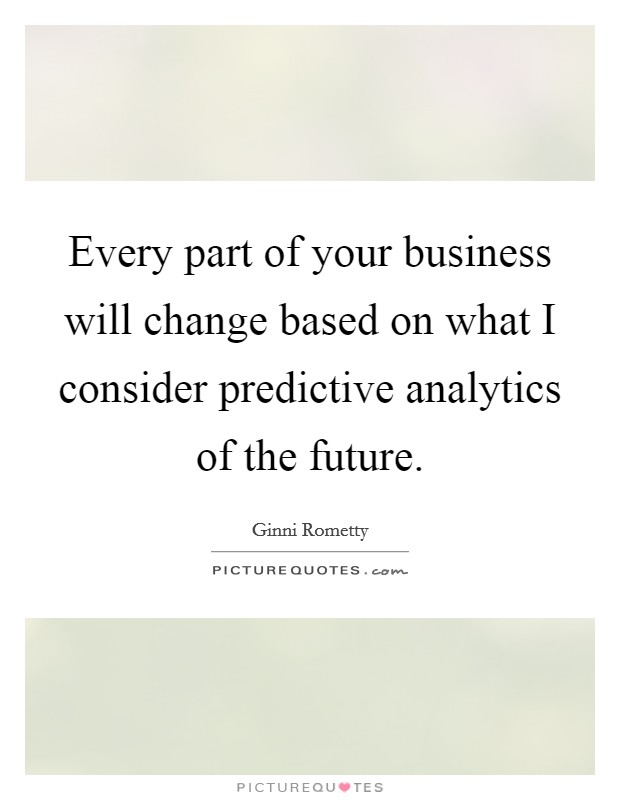 Every part of your business will change based on what I consider predictive analytics of the future. Picture Quote #1