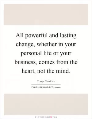 All powerful and lasting change, whether in your personal life or your business, comes from the heart, not the mind Picture Quote #1