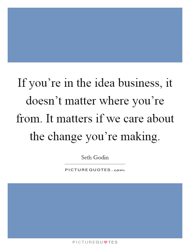 If you're in the idea business, it doesn't matter where you're from. It matters if we care about the change you're making. Picture Quote #1