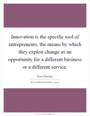 Innovation is the specific tool of entrepreneurs, the means by which they exploit change as an opportunity for a different business or a different service Picture Quote #1