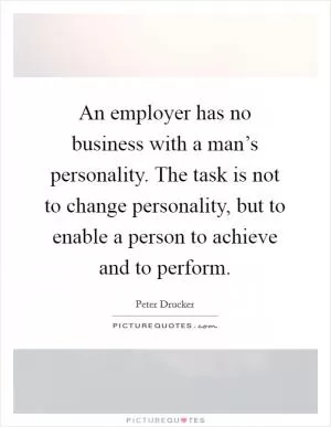 An employer has no business with a man’s personality. The task is not to change personality, but to enable a person to achieve and to perform Picture Quote #1