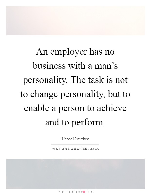 An employer has no business with a man's personality. The task is not to change personality, but to enable a person to achieve and to perform. Picture Quote #1