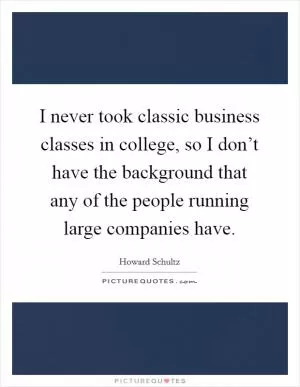 I never took classic business classes in college, so I don’t have the background that any of the people running large companies have Picture Quote #1
