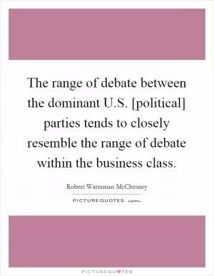 The range of debate between the dominant U.S. [political] parties tends to closely resemble the range of debate within the business class Picture Quote #1