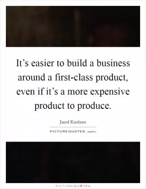It’s easier to build a business around a first-class product, even if it’s a more expensive product to produce Picture Quote #1