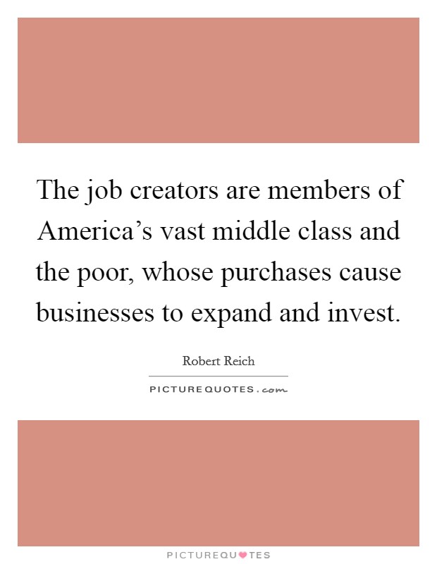 The job creators are members of America's vast middle class and the poor, whose purchases cause businesses to expand and invest. Picture Quote #1