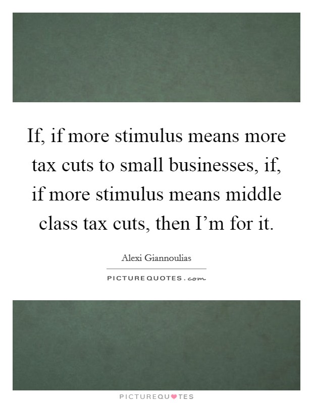 If, if more stimulus means more tax cuts to small businesses, if, if more stimulus means middle class tax cuts, then I'm for it. Picture Quote #1