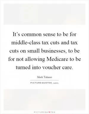 It’s common sense to be for middle-class tax cuts and tax cuts on small businesses, to be for not allowing Medicare to be turned into voucher care Picture Quote #1